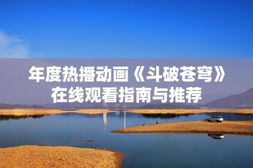 年度热播动画《斗破苍穹》在线观看指南与推荐