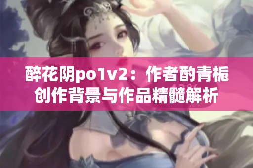 醉花阴po1v2：作者酌青栀创作背景与作品精髓解析