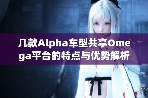 几款Alpha车型共享Omega平台的特点与优势解析