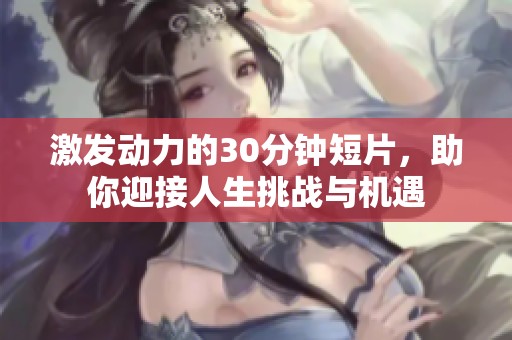 激发动力的30分钟短片，助你迎接人生挑战与机遇