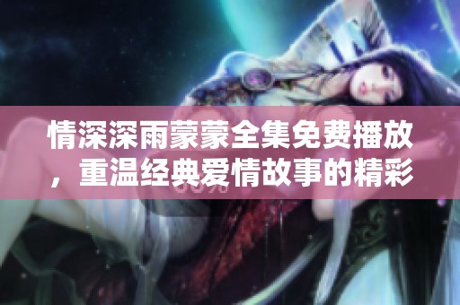 情深深雨蒙蒙全集免费播放，重温经典爱情故事的精彩瞬间
