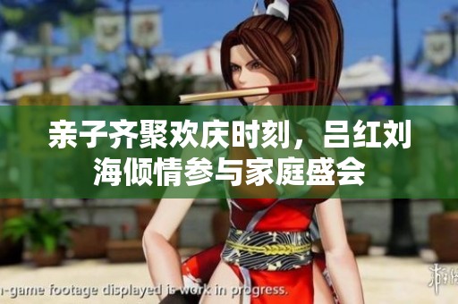 亲子齐聚欢庆时刻，吕红刘海倾情参与家庭盛会