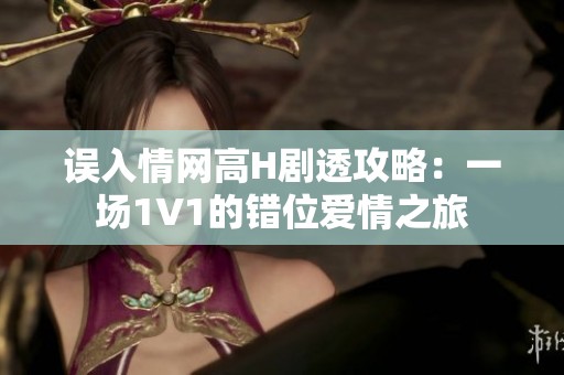 误入情网高H剧透攻略：一场1V1的错位爱情之旅