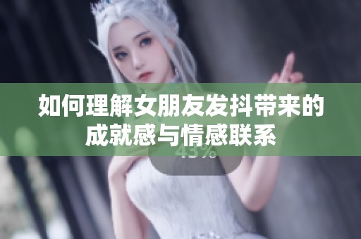 如何理解女朋友发抖带来的成就感与情感联系