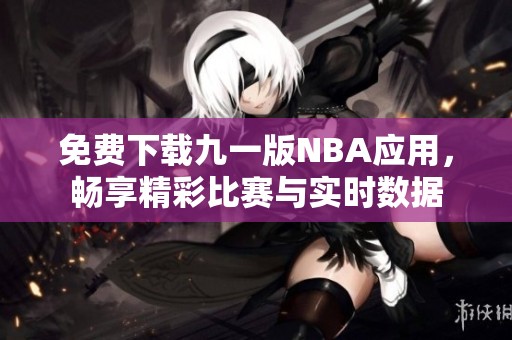 免费下载九一版NBA应用，畅享精彩比赛与实时数据