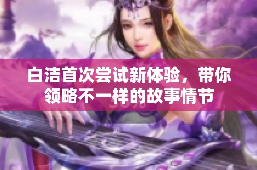 白洁首次尝试新体验，带你领略不一样的故事情节