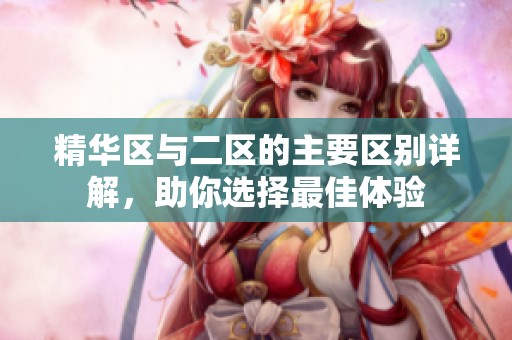 精华区与二区的主要区别详解，助你选择最佳体验