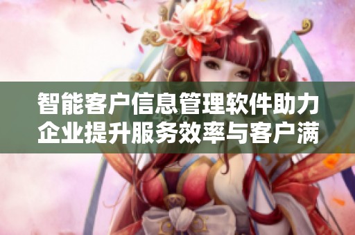 智能客户信息管理软件助力企业提升服务效率与客户满意度