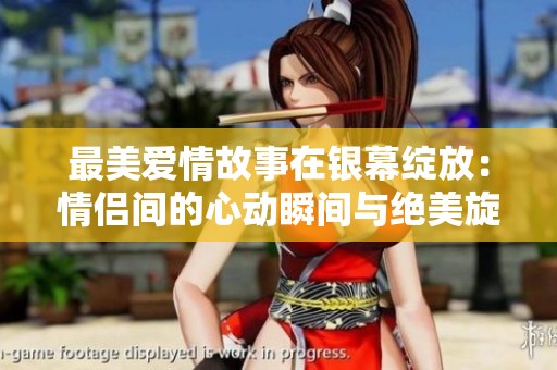 最美爱情故事在银幕绽放：情侣间的心动瞬间与绝美旋律