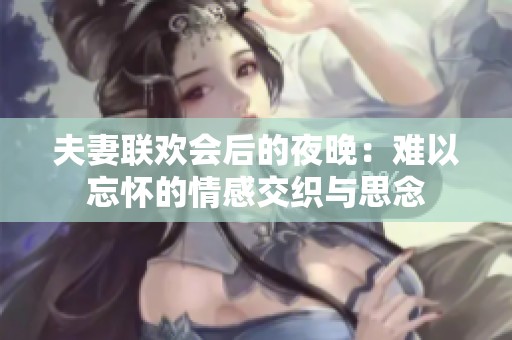 夫妻联欢会后的夜晚：难以忘怀的情感交织与思念