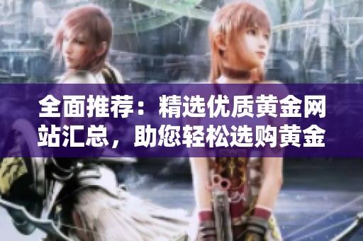全面推荐：精选优质黄金网站汇总，助您轻松选购黄金产品