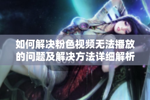 如何解决粉色视频无法播放的问题及解决方法详细解析
