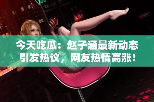 今天吃瓜：赵子涵最新动态引发热议，网友热情高涨！