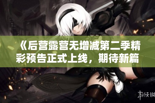 《后营露营无增减第二季精彩预告正式上线，期待新篇章》