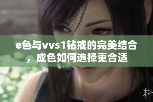 e色与vvs1钻戒的完美结合，成色如何选择更合适