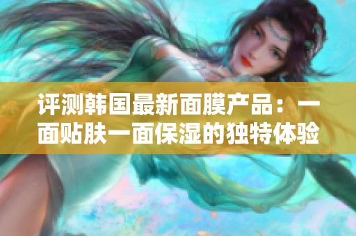 评测韩国最新面膜产品：一面贴肤一面保湿的独特体验