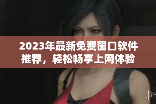 2023年最新免费窗口软件推荐，轻松畅享上网体验