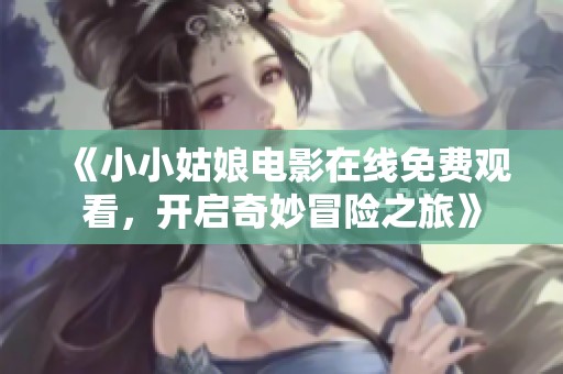 《小小姑娘电影在线免费观看，开启奇妙冒险之旅》