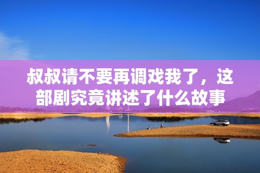 叔叔请不要再调戏我了，这部剧究竟讲述了什么故事