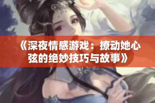 《深夜情感游戏：撩动她心弦的绝妙技巧与故事》