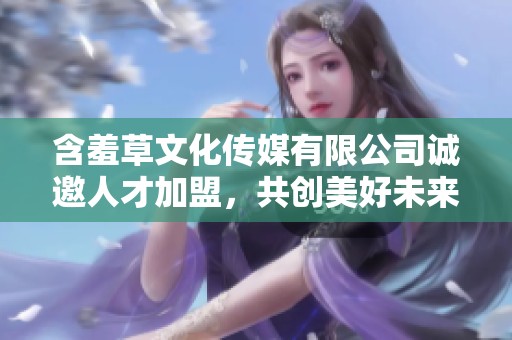 含羞草文化传媒有限公司诚邀人才加盟，共创美好未来