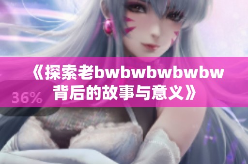 《探索老bwbwbwbwbw背后的故事与意义》