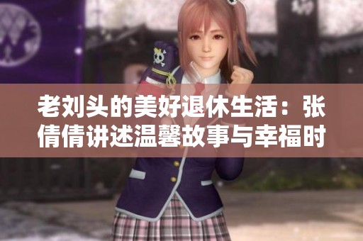 老刘头的美好退休生活：张倩倩讲述温馨故事与幸福时光