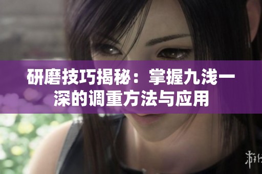 研磨技巧揭秘：掌握九浅一深的调重方法与应用