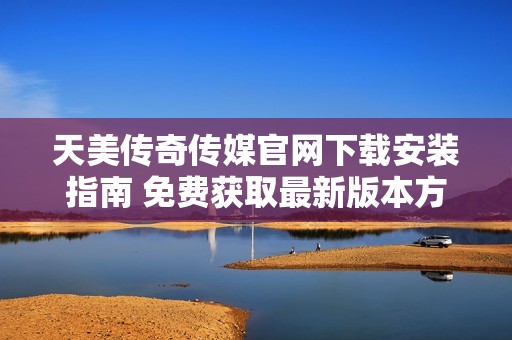 天美传奇传媒官网下载安装指南 免费获取最新版本方法详解