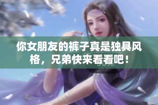 你女朋友的裤子真是独具风格，兄弟快来看看吧！