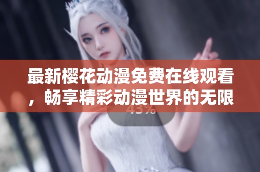 最新樱花动漫免费在线观看，畅享精彩动漫世界的无限乐趣