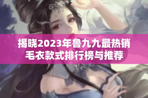 揭晓2023年鲁九九最热销毛衣款式排行榜与推荐