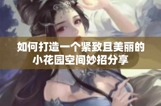 如何打造一个紧致且美丽的小花园空间妙招分享