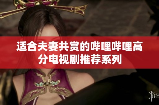 适合夫妻共赏的哔哩哔哩高分电视剧推荐系列