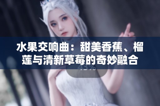 水果交响曲：甜美香蕉、榴莲与清新草莓的奇妙融合