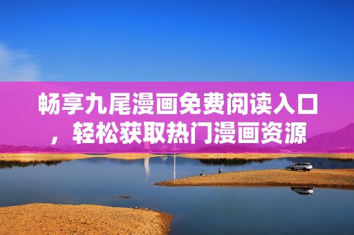畅享九尾漫画免费阅读入口，轻松获取热门漫画资源