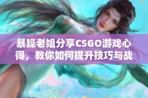 暴躁老姐分享CSGO游戏心得，教你如何提升技巧与战术