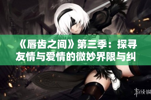 《唇齿之间》第三季：探寻友情与爱情的微妙界限与纠葛