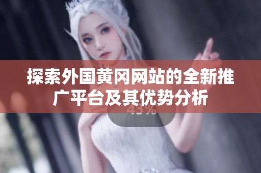 探索外国黄冈网站的全新推广平台及其优势分析