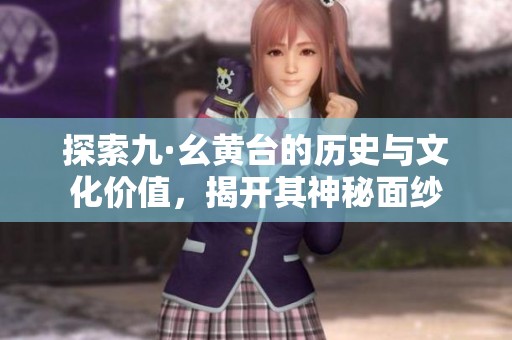 探索九·幺黄台的历史与文化价值，揭开其神秘面纱