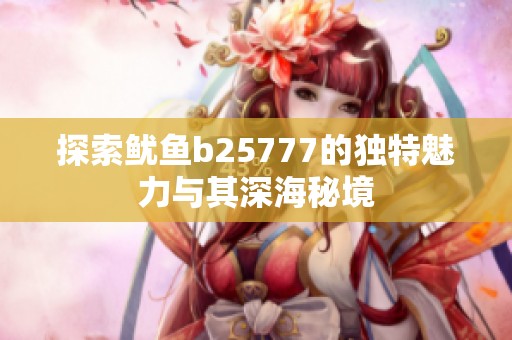 探索鱿鱼b25777的独特魅力与其深海秘境