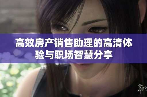 高效房产销售助理的高清体验与职场智慧分享