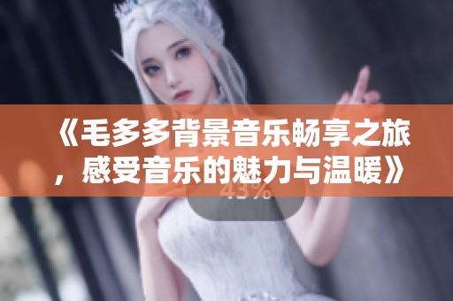 《毛多多背景音乐畅享之旅，感受音乐的魅力与温暖》