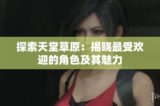 探索天堂草原：揭晓最受欢迎的角色及其魅力