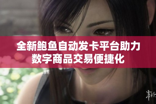 全新鲍鱼自动发卡平台助力数字商品交易便捷化
