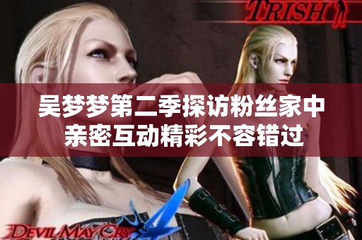 吴梦梦第二季探访粉丝家中 亲密互动精彩不容错过