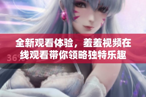 全新观看体验，羞羞视频在线观看带你领略独特乐趣