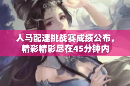 人马配速挑战赛成绩公布，精彩精彩尽在45分钟内