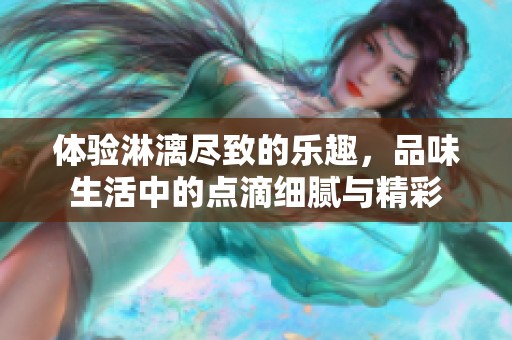 体验淋漓尽致的乐趣，品味生活中的点滴细腻与精彩