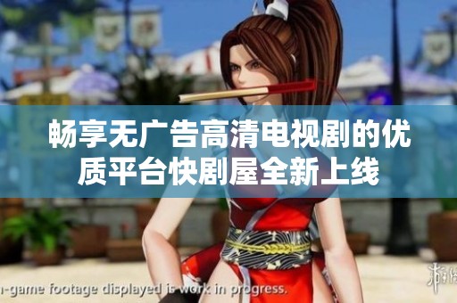 畅享无广告高清电视剧的优质平台快剧屋全新上线